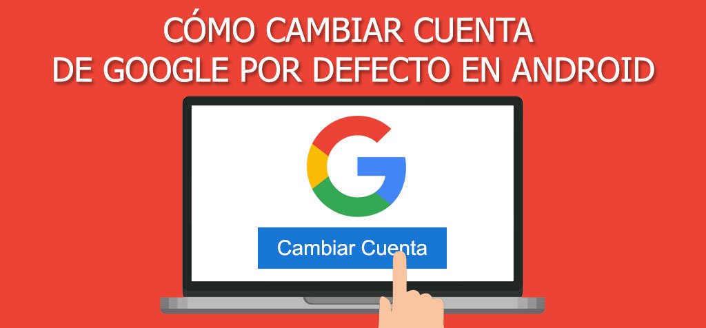 ¿Cómo cambiar la cuenta de Google por defecto en Android? Guía paso a paso