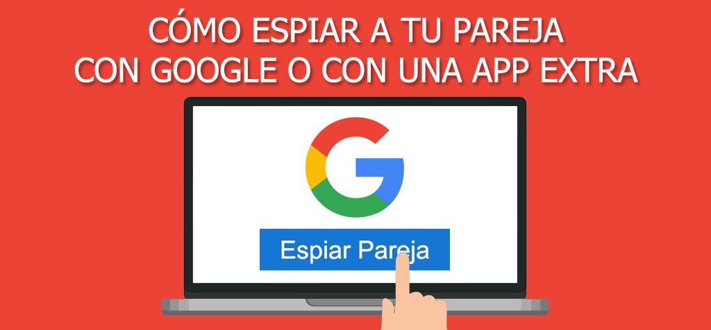 ¿Cómo espiar a tu pareja desde el móvil con Google o una app extra? Mejores métodos