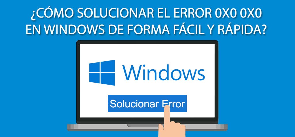 ¿Cómo solucionar el error 0x0 0x0 en Windows de forma fácil y rápida?