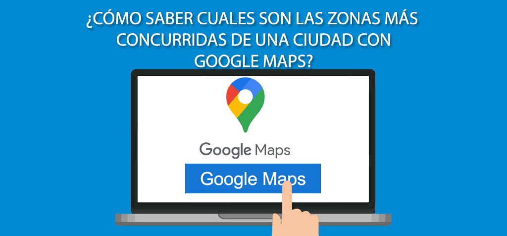 ¿Cómo saber cuales son las zonas más concurridas de una ciudad con Google Maps?